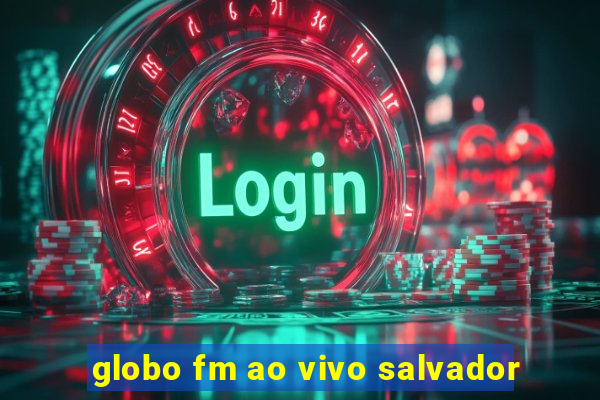 globo fm ao vivo salvador